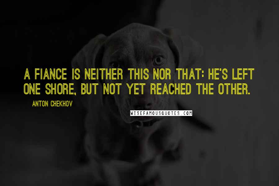 Anton Chekhov Quotes: A fiance is neither this nor that: he's left one shore, but not yet reached the other.