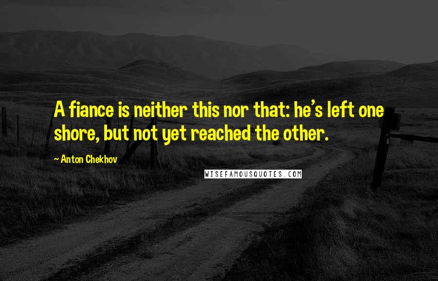 Anton Chekhov Quotes: A fiance is neither this nor that: he's left one shore, but not yet reached the other.