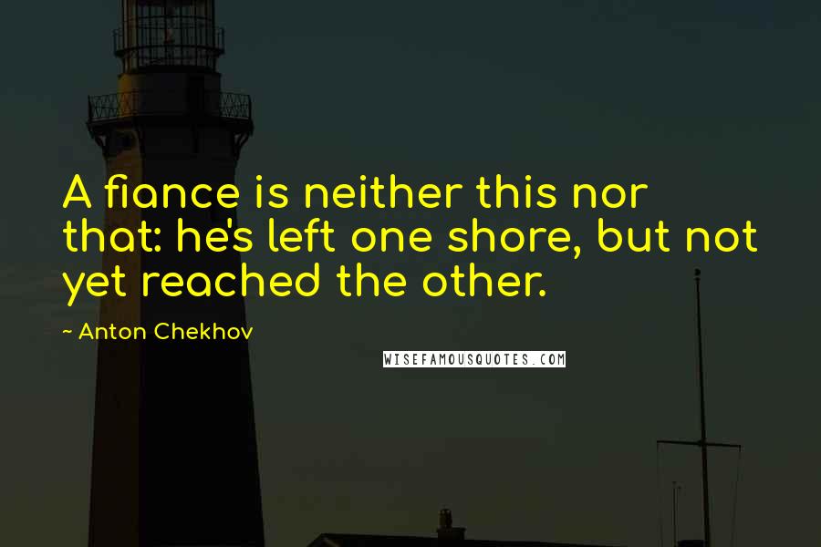 Anton Chekhov Quotes: A fiance is neither this nor that: he's left one shore, but not yet reached the other.
