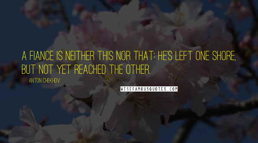 Anton Chekhov Quotes: A fiance is neither this nor that: he's left one shore, but not yet reached the other.