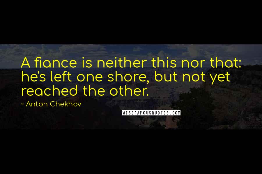 Anton Chekhov Quotes: A fiance is neither this nor that: he's left one shore, but not yet reached the other.