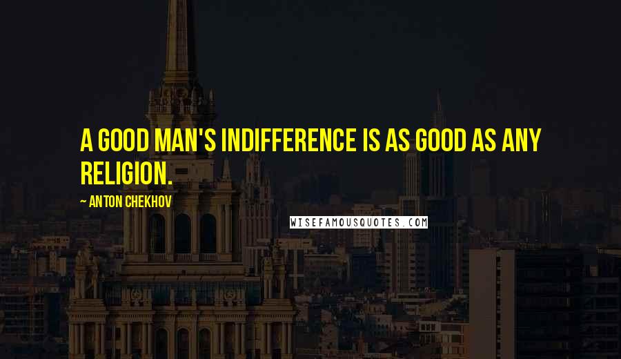 Anton Chekhov Quotes: A good man's indifference is as good as any religion.