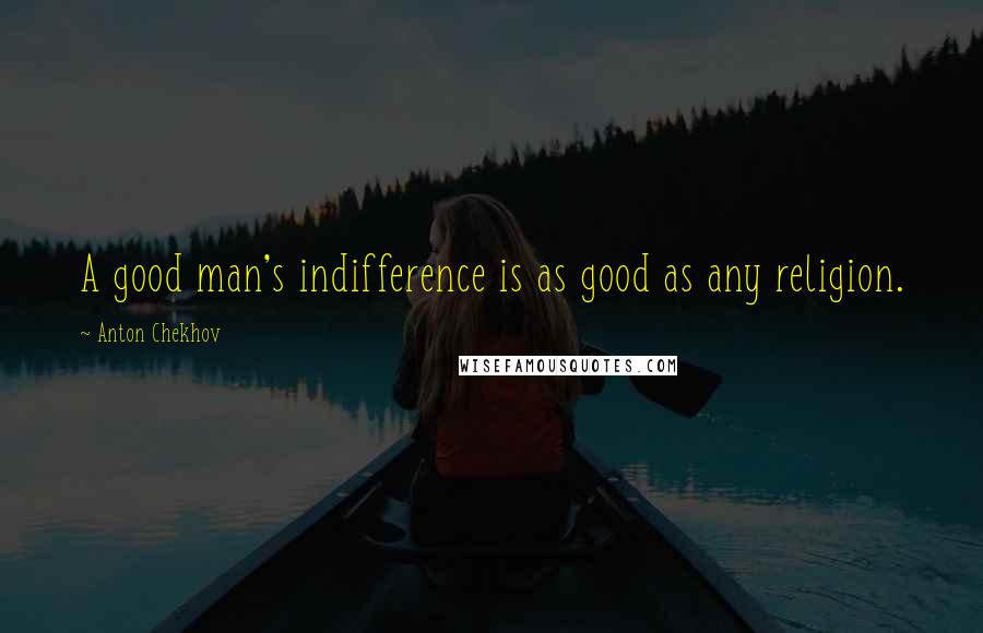 Anton Chekhov Quotes: A good man's indifference is as good as any religion.