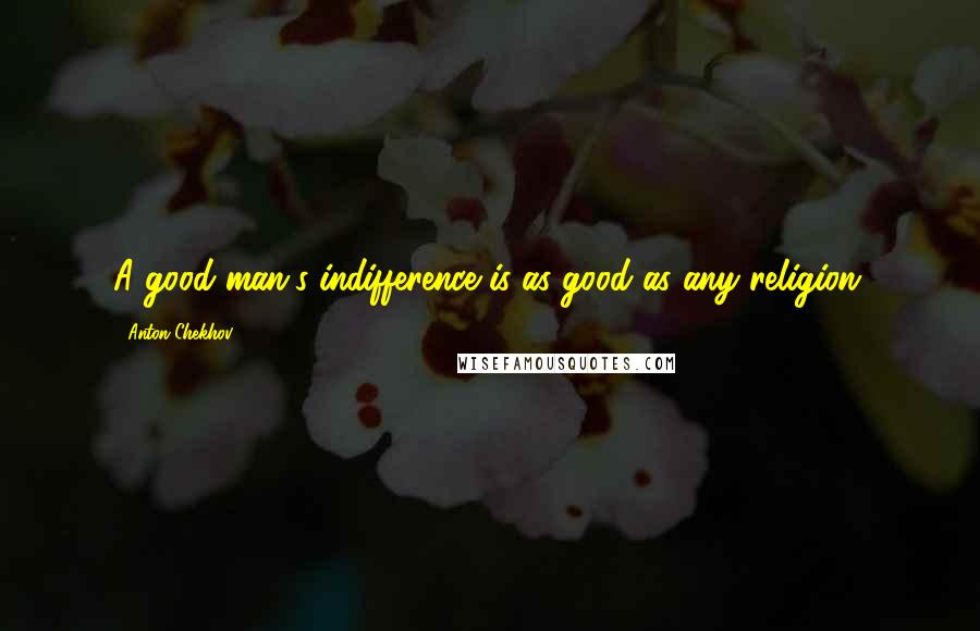 Anton Chekhov Quotes: A good man's indifference is as good as any religion.