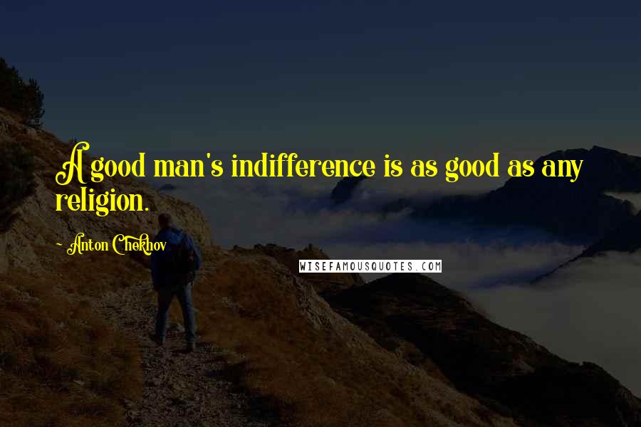 Anton Chekhov Quotes: A good man's indifference is as good as any religion.