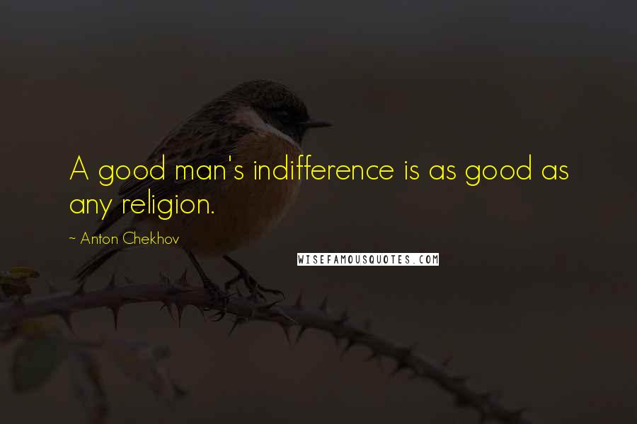 Anton Chekhov Quotes: A good man's indifference is as good as any religion.