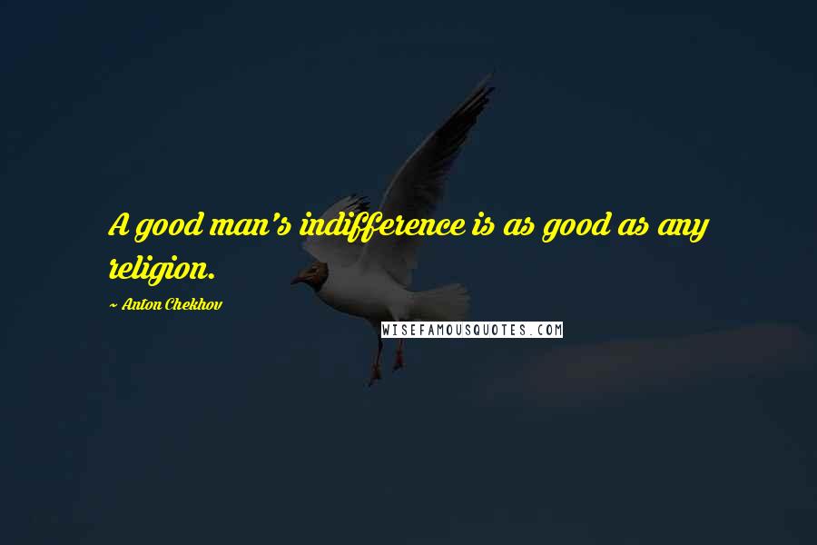 Anton Chekhov Quotes: A good man's indifference is as good as any religion.