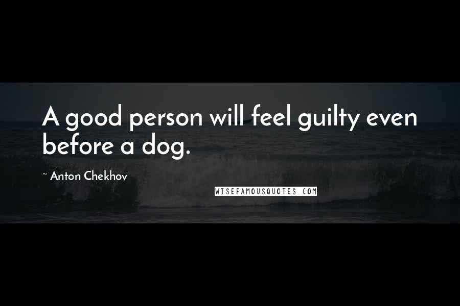 Anton Chekhov Quotes: A good person will feel guilty even before a dog.