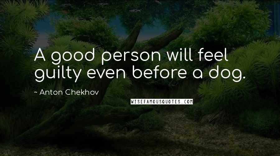 Anton Chekhov Quotes: A good person will feel guilty even before a dog.