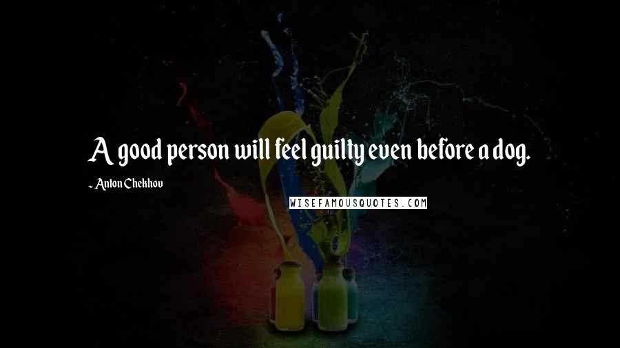 Anton Chekhov Quotes: A good person will feel guilty even before a dog.