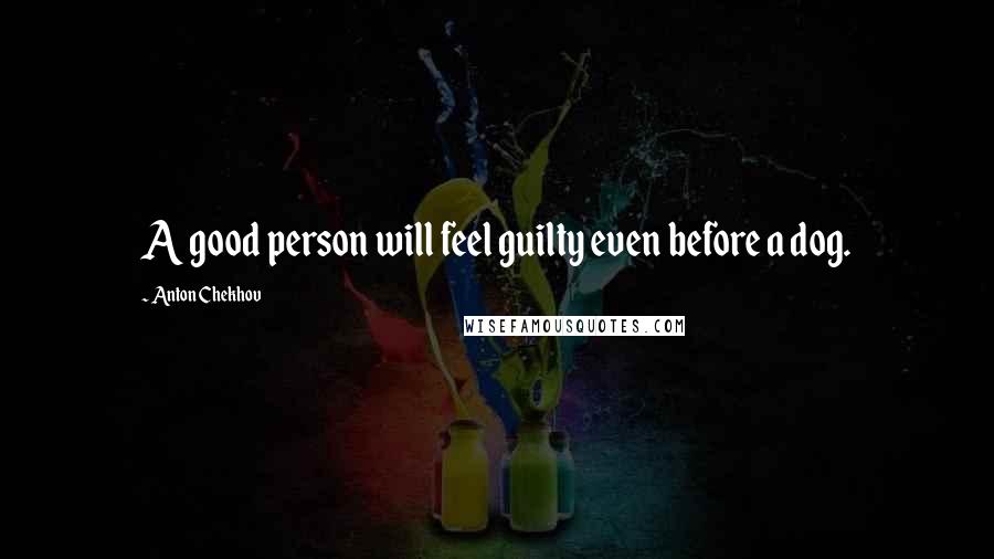 Anton Chekhov Quotes: A good person will feel guilty even before a dog.