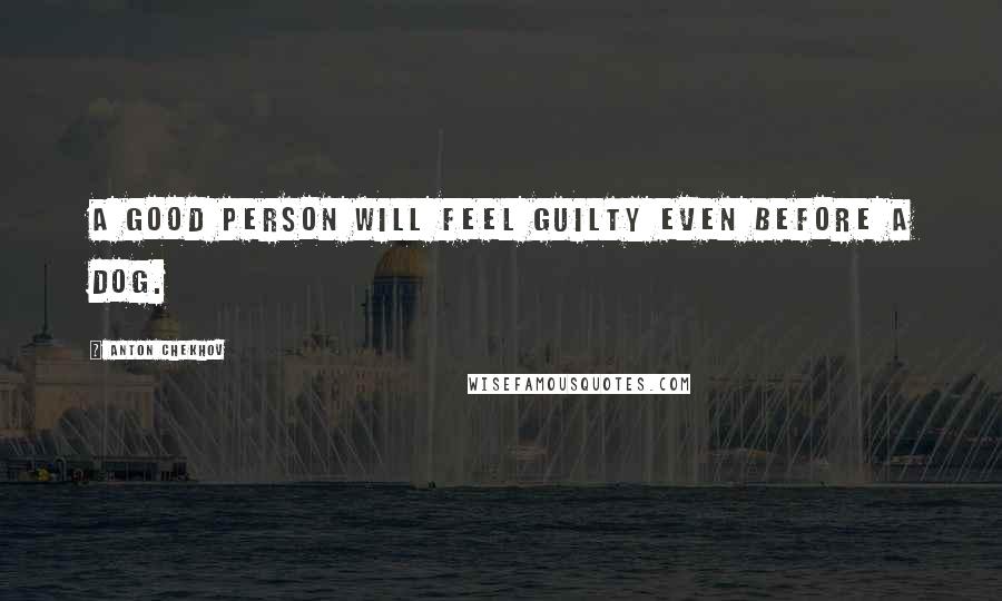 Anton Chekhov Quotes: A good person will feel guilty even before a dog.