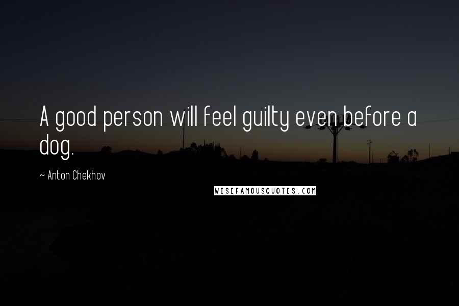 Anton Chekhov Quotes: A good person will feel guilty even before a dog.