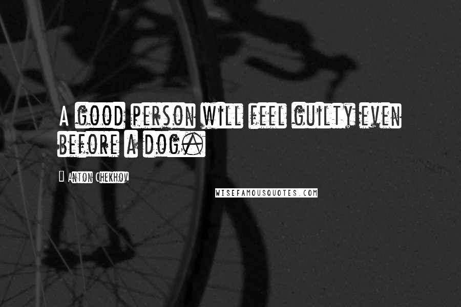 Anton Chekhov Quotes: A good person will feel guilty even before a dog.