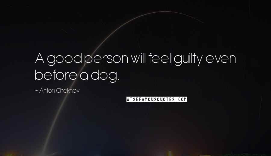 Anton Chekhov Quotes: A good person will feel guilty even before a dog.