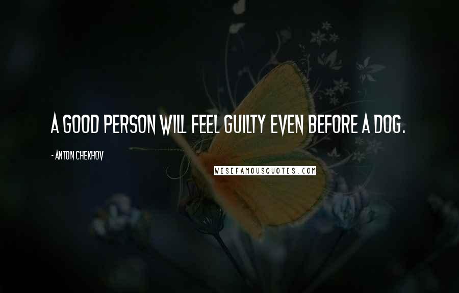 Anton Chekhov Quotes: A good person will feel guilty even before a dog.