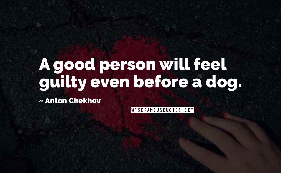 Anton Chekhov Quotes: A good person will feel guilty even before a dog.