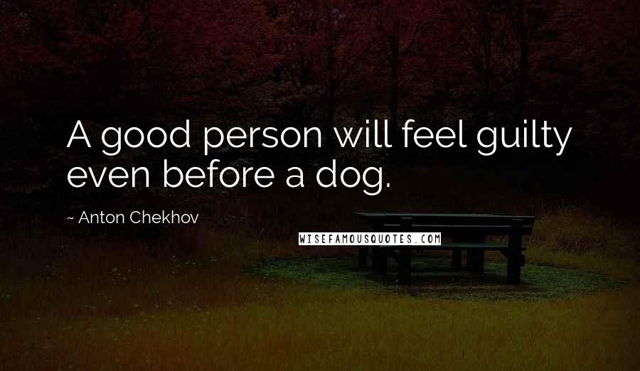 Anton Chekhov Quotes: A good person will feel guilty even before a dog.