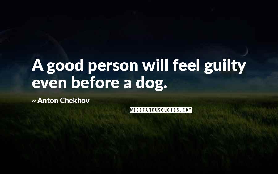 Anton Chekhov Quotes: A good person will feel guilty even before a dog.