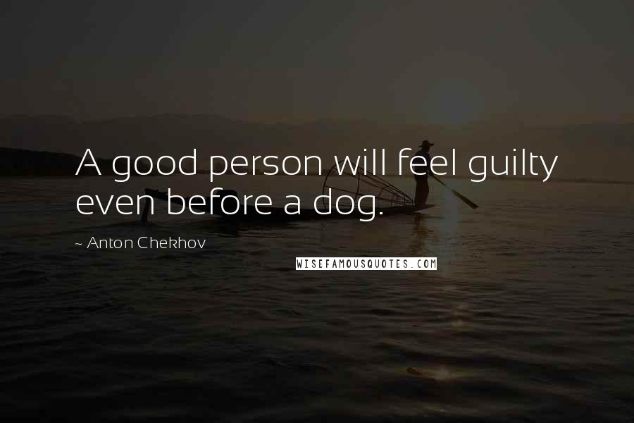 Anton Chekhov Quotes: A good person will feel guilty even before a dog.