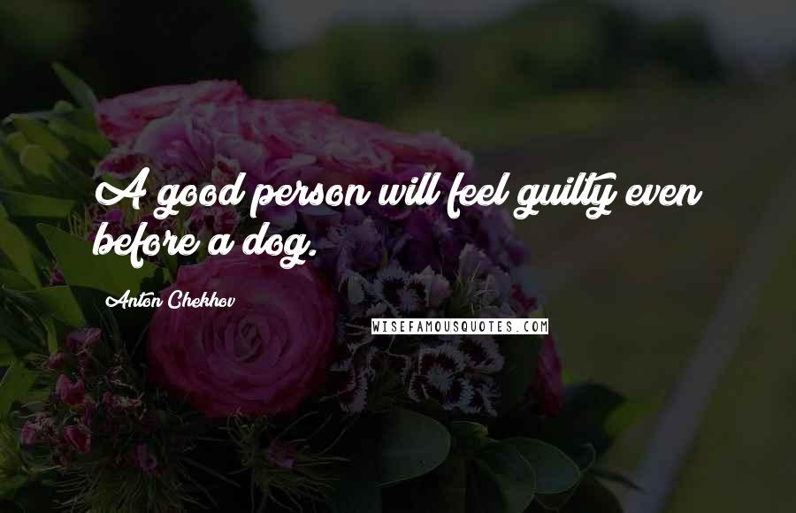 Anton Chekhov Quotes: A good person will feel guilty even before a dog.