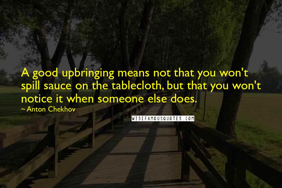 Anton Chekhov Quotes: A good upbringing means not that you won't spill sauce on the tablecloth, but that you won't notice it when someone else does.