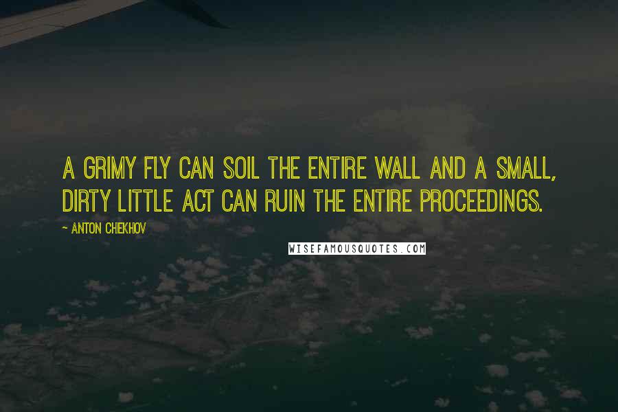 Anton Chekhov Quotes: A grimy fly can soil the entire wall and a small, dirty little act can ruin the entire proceedings.