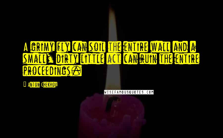 Anton Chekhov Quotes: A grimy fly can soil the entire wall and a small, dirty little act can ruin the entire proceedings.