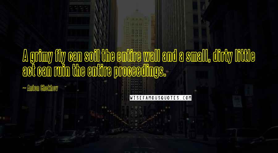Anton Chekhov Quotes: A grimy fly can soil the entire wall and a small, dirty little act can ruin the entire proceedings.