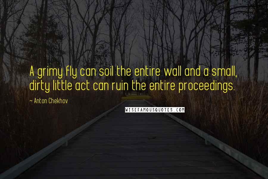 Anton Chekhov Quotes: A grimy fly can soil the entire wall and a small, dirty little act can ruin the entire proceedings.
