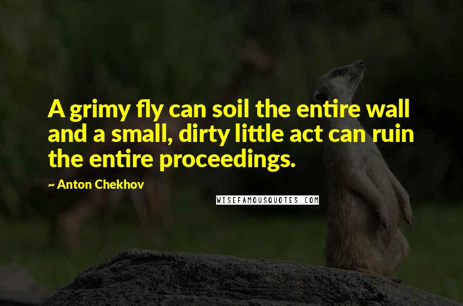 Anton Chekhov Quotes: A grimy fly can soil the entire wall and a small, dirty little act can ruin the entire proceedings.