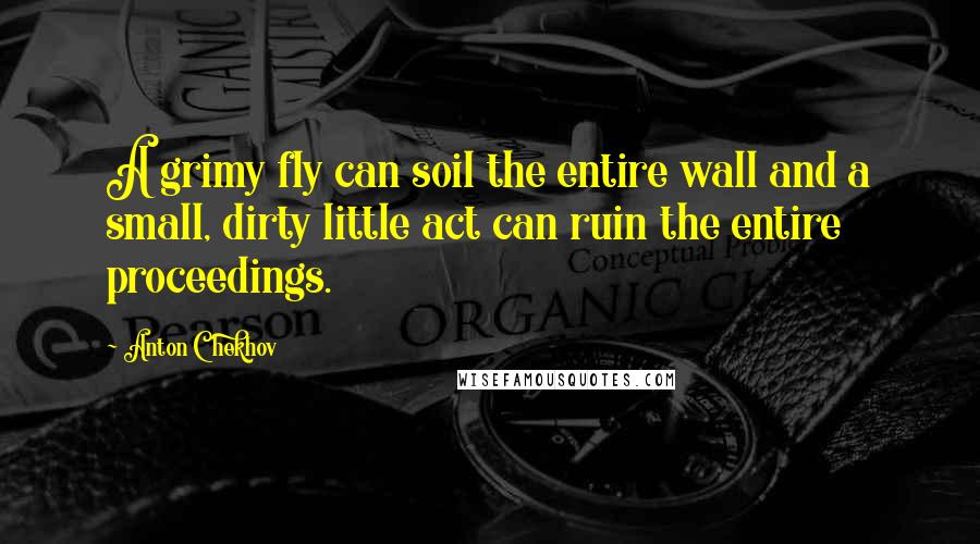 Anton Chekhov Quotes: A grimy fly can soil the entire wall and a small, dirty little act can ruin the entire proceedings.