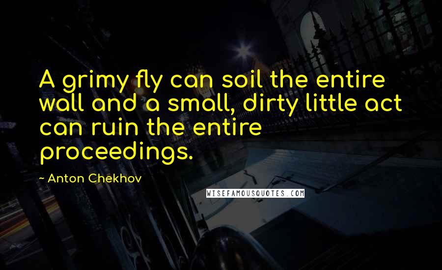 Anton Chekhov Quotes: A grimy fly can soil the entire wall and a small, dirty little act can ruin the entire proceedings.