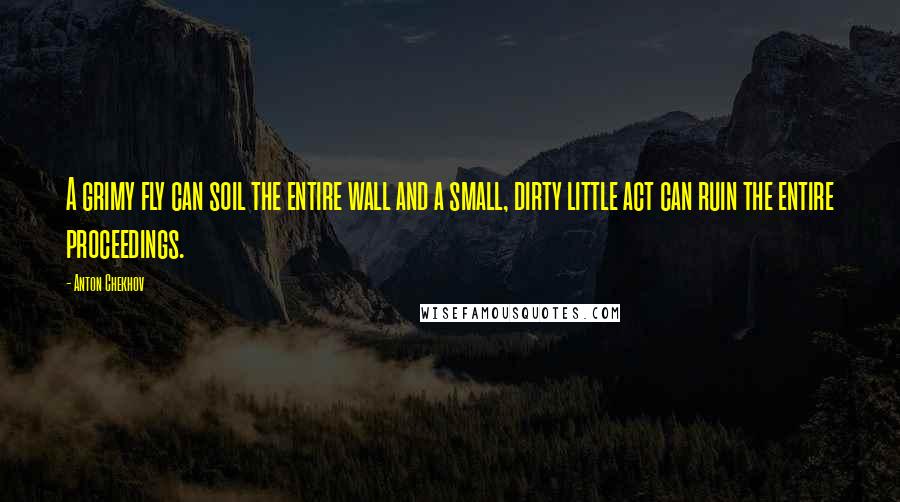 Anton Chekhov Quotes: A grimy fly can soil the entire wall and a small, dirty little act can ruin the entire proceedings.