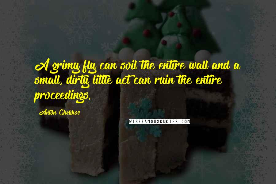 Anton Chekhov Quotes: A grimy fly can soil the entire wall and a small, dirty little act can ruin the entire proceedings.