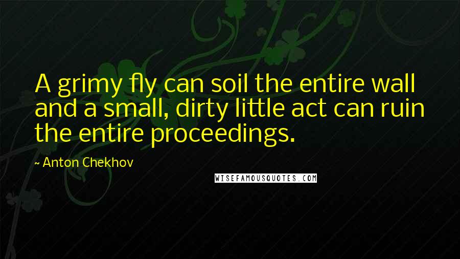 Anton Chekhov Quotes: A grimy fly can soil the entire wall and a small, dirty little act can ruin the entire proceedings.