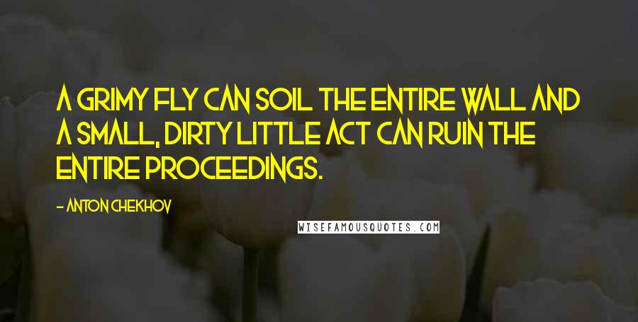 Anton Chekhov Quotes: A grimy fly can soil the entire wall and a small, dirty little act can ruin the entire proceedings.