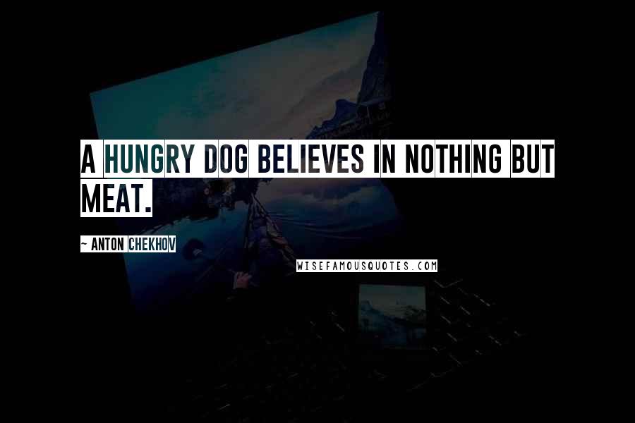 Anton Chekhov Quotes: A hungry dog believes in nothing but meat.