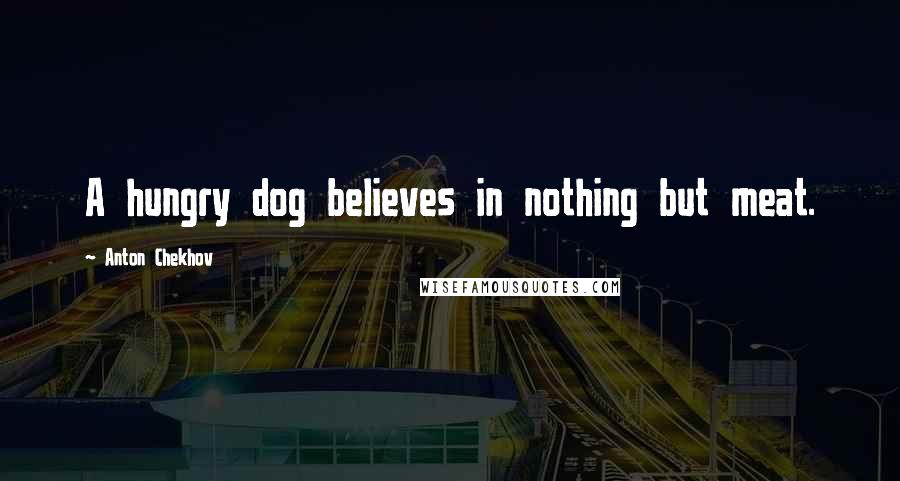 Anton Chekhov Quotes: A hungry dog believes in nothing but meat.
