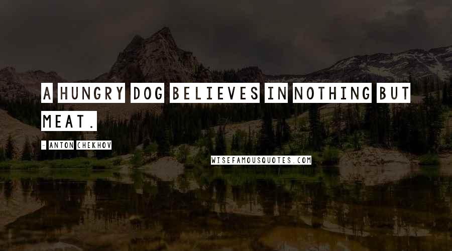 Anton Chekhov Quotes: A hungry dog believes in nothing but meat.
