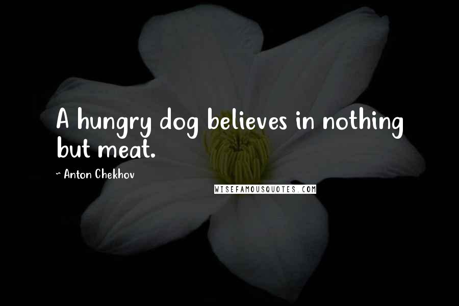 Anton Chekhov Quotes: A hungry dog believes in nothing but meat.