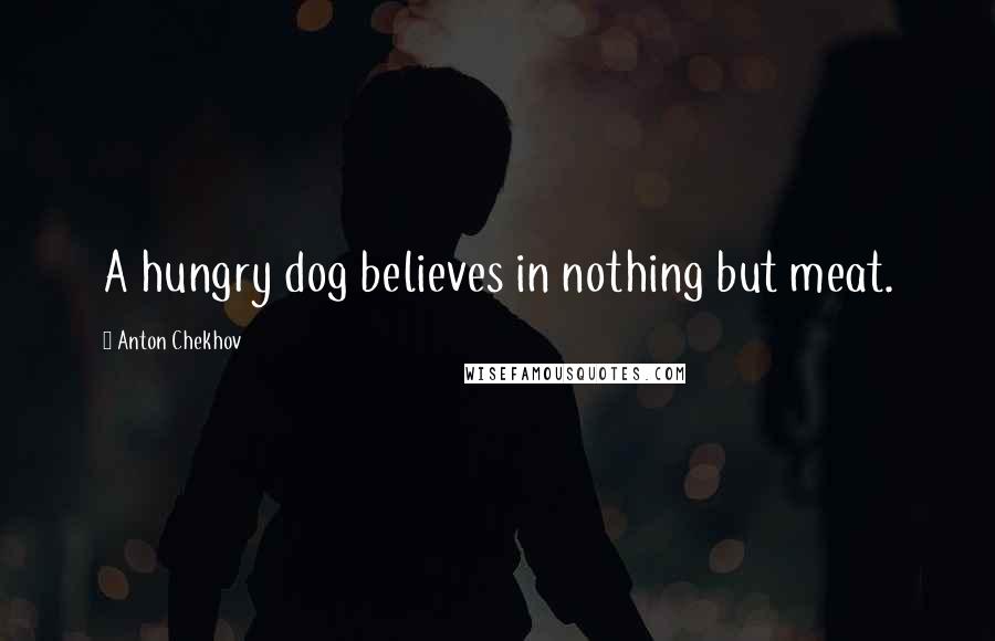 Anton Chekhov Quotes: A hungry dog believes in nothing but meat.