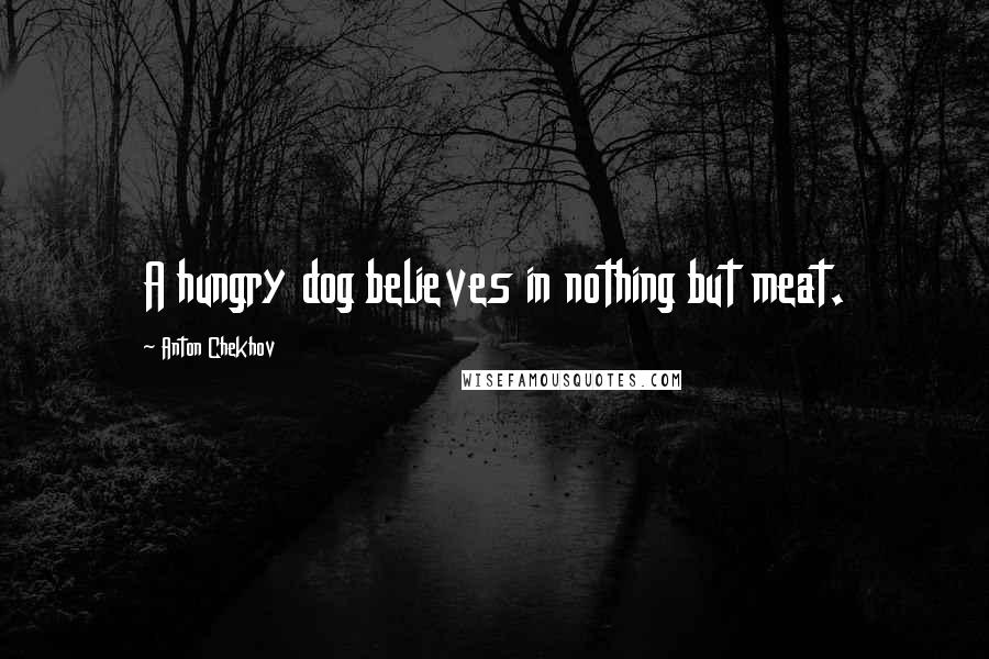 Anton Chekhov Quotes: A hungry dog believes in nothing but meat.