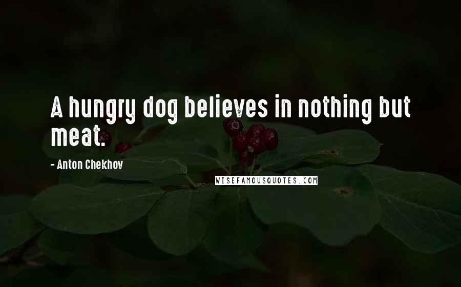 Anton Chekhov Quotes: A hungry dog believes in nothing but meat.