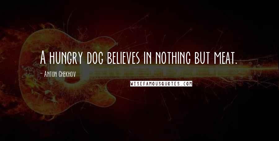 Anton Chekhov Quotes: A hungry dog believes in nothing but meat.
