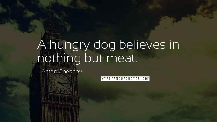 Anton Chekhov Quotes: A hungry dog believes in nothing but meat.