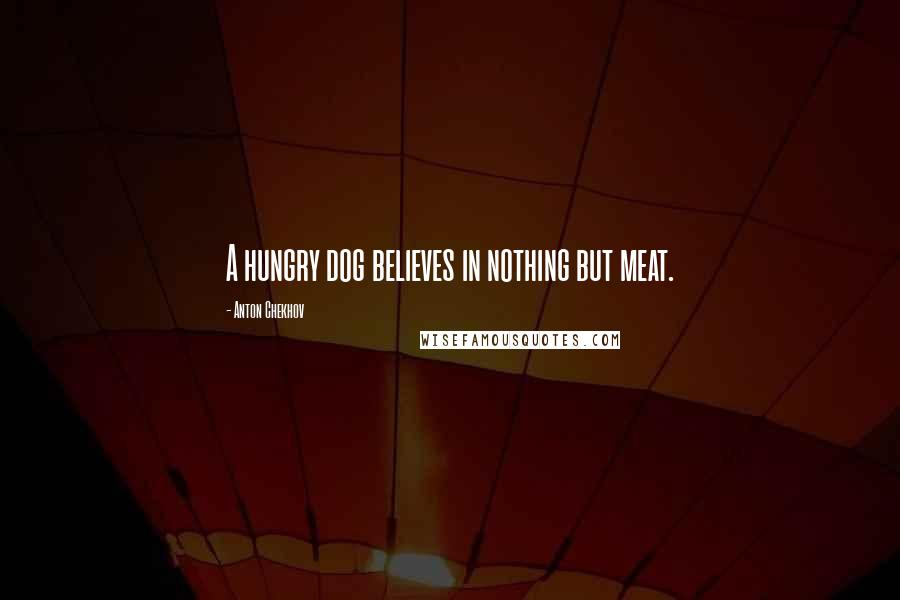 Anton Chekhov Quotes: A hungry dog believes in nothing but meat.