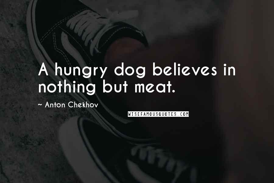 Anton Chekhov Quotes: A hungry dog believes in nothing but meat.