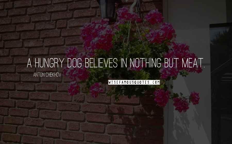 Anton Chekhov Quotes: A hungry dog believes in nothing but meat.