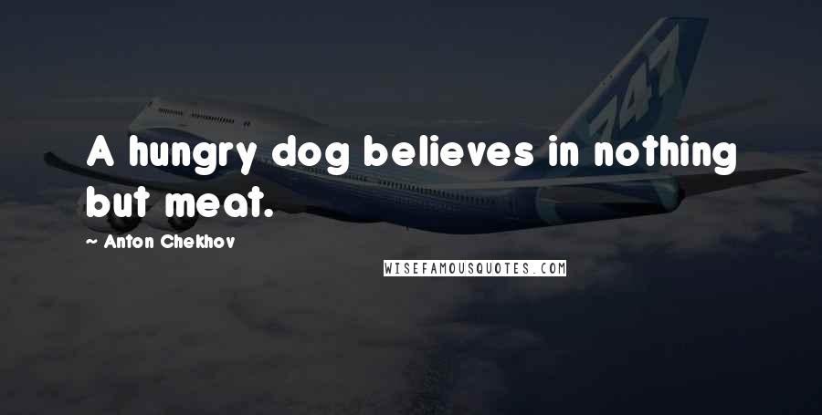 Anton Chekhov Quotes: A hungry dog believes in nothing but meat.